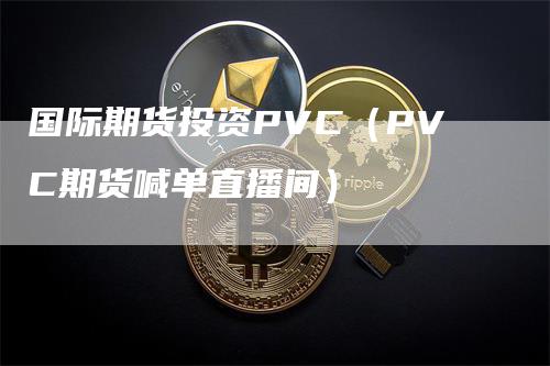 国际期货投资PVC（PVC期货喊单直播间）