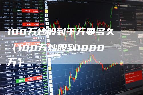 100万炒股到千万要多久（100万炒股到1000万）