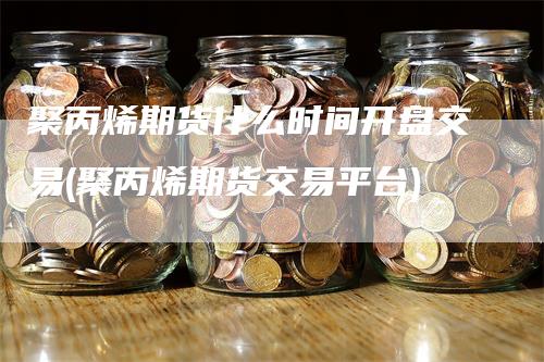 聚丙烯期货什么时间开盘交易(聚丙烯期货交易平台)