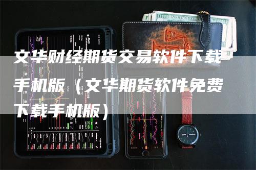 文华财经期货交易软件下载手机版（文华期货软件免费下载手机版）