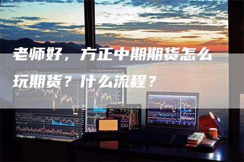 老师好，方正中期期货怎么玩期货？什么流程？