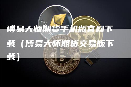 博易大师期货手机版官网下载（博易大师期货交易版下载）