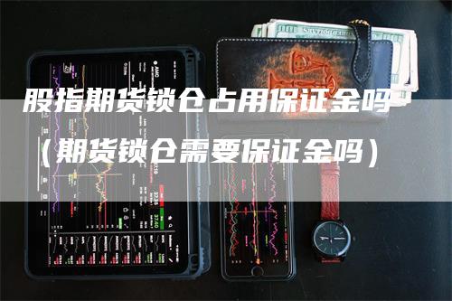 股指期货锁仓占用保证金吗（期货锁仓需要保证金吗）