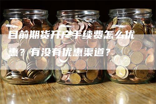 目前期货开户手续费怎么优惠？有没有优惠渠道？