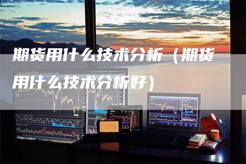 期货用什么技术分析（期货用什么技术分析好）