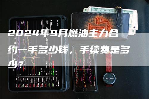 2024年9月燃油主力合约一手多少钱，手续费是多少？