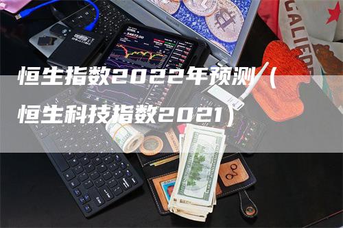 恒生指数2022年预测（恒生科技指数2021）