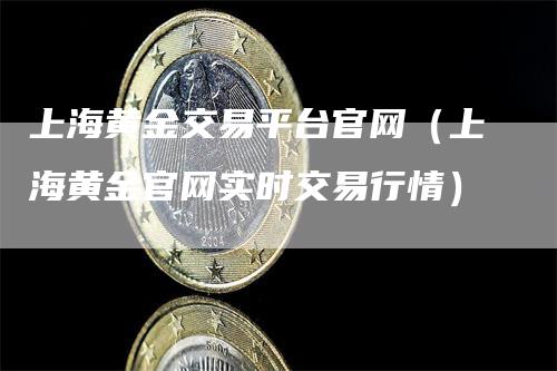 上海黄金交易平台官网（上海黄金官网实时交易行情）