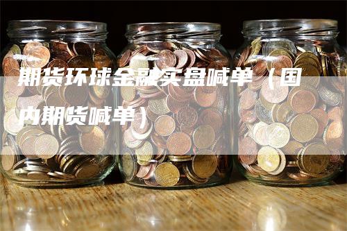 期货环球金融实盘喊单（国内期货喊单）