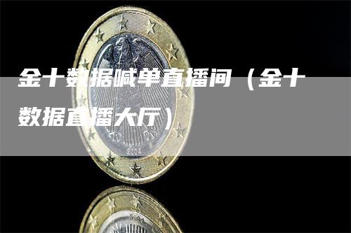 金十数据喊单直播间（金十数据直播大厅）