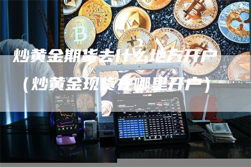 炒黄金期货去什么地方开户（炒黄金现货在哪里开户）