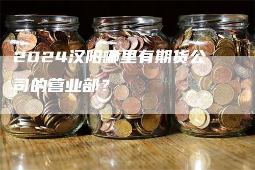 2024汉阳哪里有期货公司的营业部？