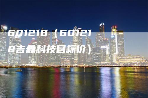 601218（601218吉鑫科技目标价）