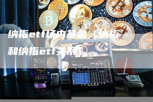 纳指etf场内基金（纳指和纳指etf关系）