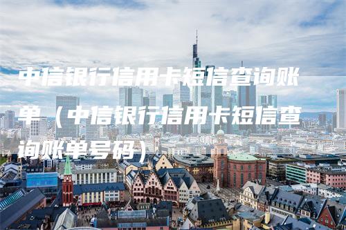 中信银行信用卡短信查询账单（中信银行信用卡短信查询账单号码）