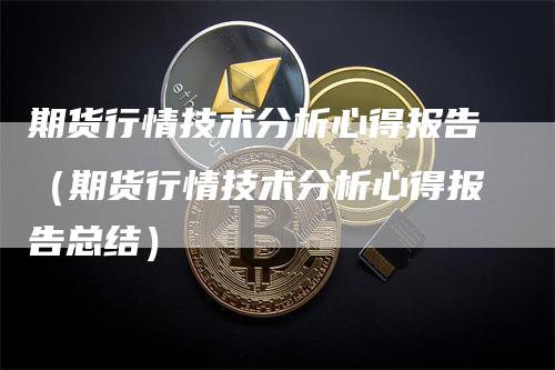 期货行情技术分析心得报告（期货行情技术分析心得报告总结）