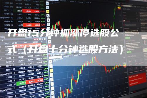 开盘15分钟抓涨停选股公式（开盘十分钟选股方法）