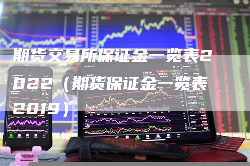 期货交易所保证金一览表2022（期货保证金一览表2019）