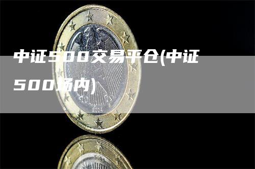 中证500交易平仓(中证500场内)