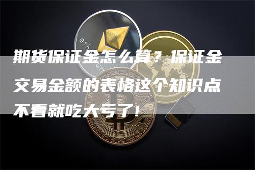 期货保证金怎么算？保证金交易金额的表格这个知识点不看就吃大亏了!