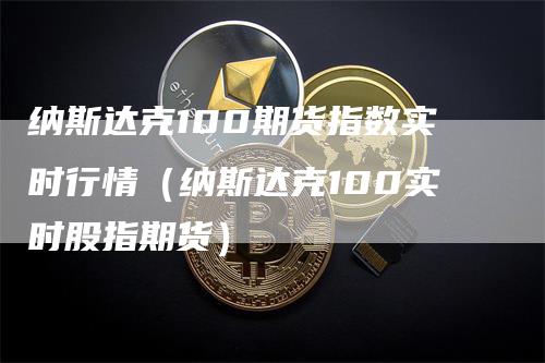 纳斯达克100期货指数实时行情（纳斯达克100实时股指期货）