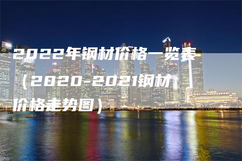 2022年钢材价格一览表（2020-2021钢材价格走势图）