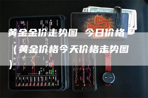 黄金金价走势图 今日价格（黄金价格今天价格走势图）