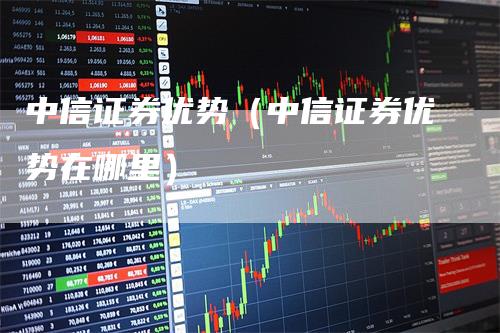 中信证券优势（中信证券优势在哪里）