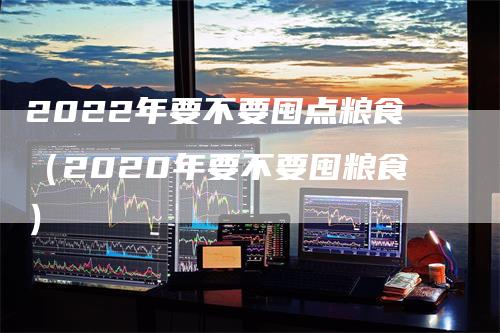 2022年要不要囤点粮食（2020年要不要囤粮食）