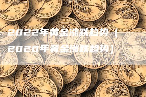 2022年黄金涨跌趋势（2020年黄金涨跌趋势）