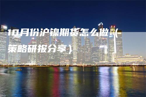 10月份沪镍期货怎么做（策略研报分享）