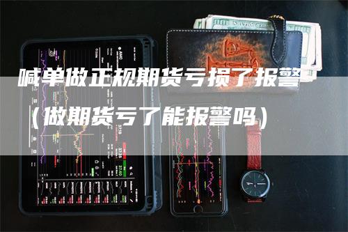 喊单做正规期货亏损了报警（做期货亏了能报警吗）