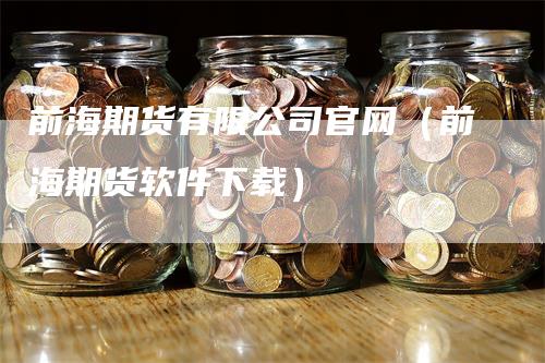 前海期货有限公司官网（前海期货软件下载）