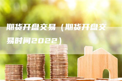 期货开盘交易（期货开盘交易时间2022）