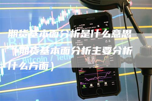 期货基本面分析是什么意思（期货基本面分析主要分析什么方面）