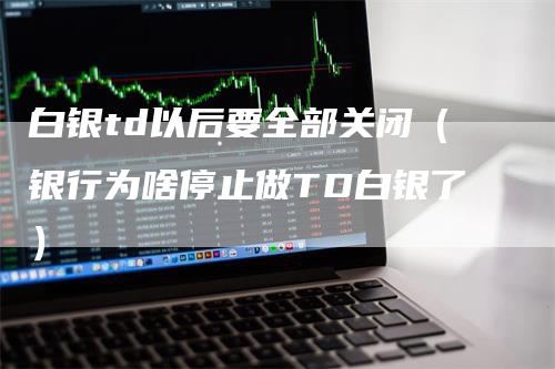 白银td以后要全部关闭（银行为啥停止做TD白银了）