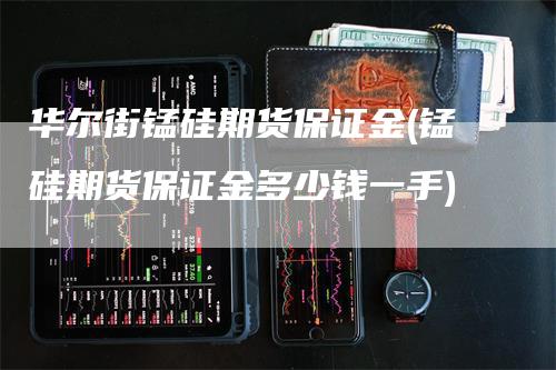 华尔街锰硅期货保证金(锰硅期货保证金多少钱一手)