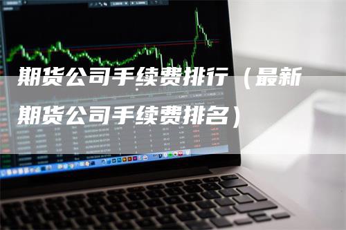 期货公司手续费排行（最新期货公司手续费排名）