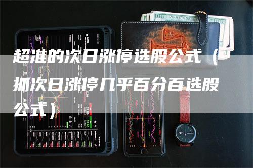 超准的次日涨停选股公式（抓次日涨停几乎百分百选股公式）