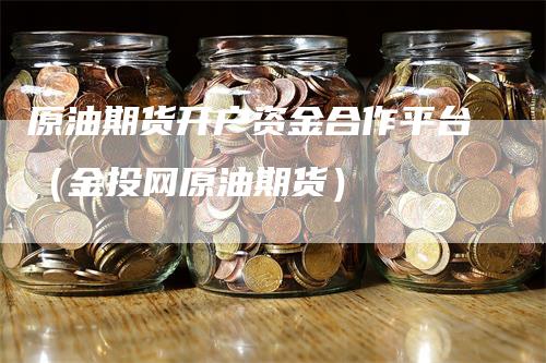 原油期货开户资金合作平台（金投网原油期货）