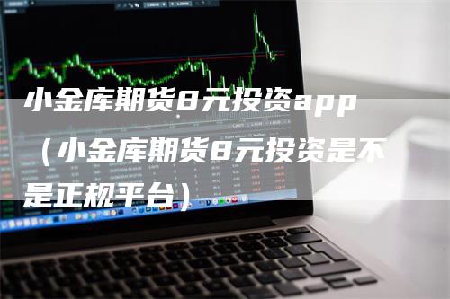 小金库期货8元投资app（小金库期货8元投资是不是正规平台）