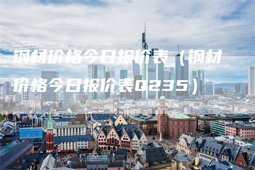 钢材价格今日报价表（钢材价格今日报价表Q235）