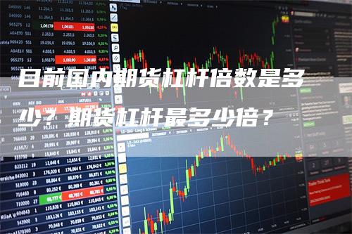 目前国内期货杠杆倍数是多少？期货杠杆最多少倍？