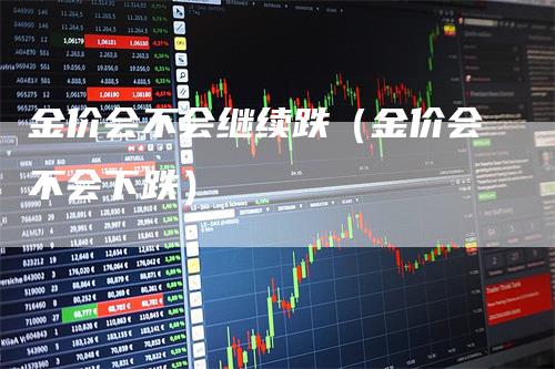 金价会不会继续跌（金价会不会下跌）