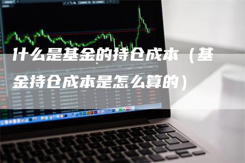 什么是基金的持仓成本（基金持仓成本是怎么算的）