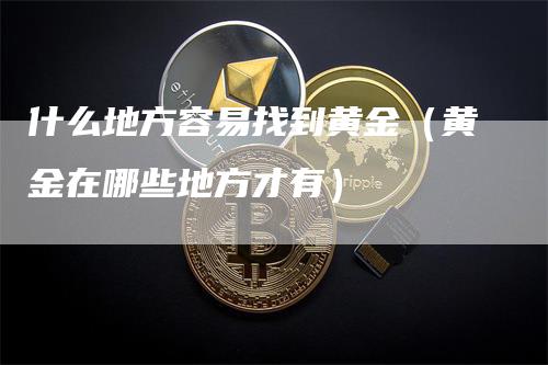 什么地方容易找到黄金（黄金在哪些地方才有）