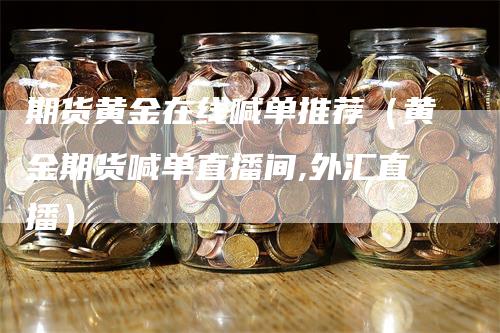 期货黄金在线喊单推荐（黄金期货喊单直播间,外汇直播）