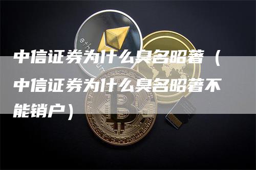 中信证券为什么臭名昭著（中信证券为什么臭名昭著不能销户）