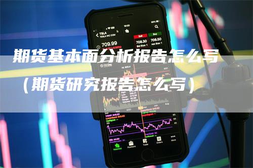 期货基本面分析报告怎么写（期货研究报告怎么写）