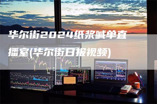 华尔街2024纸浆喊单直播室(华尔街日报视频)